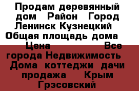 Продам деревянный дом › Район ­ Город Ленинск-Кузнецкий › Общая площадь дома ­ 64 › Цена ­ 1 100 000 - Все города Недвижимость » Дома, коттеджи, дачи продажа   . Крым,Грэсовский